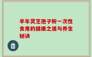 半年灵芝孢子粉一次性食用的健康之道与养生秘诀