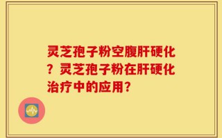 灵芝孢子粉空腹肝硬化？灵芝孢子粉在肝硬化治疗中的应用？