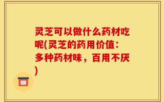 灵芝可以做什么药材吃呢(灵芝的药用价值：多种药材味，百用不厌)