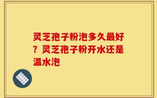 灵芝孢子粉泡多久最好？灵芝孢子粉开水还是温水泡
