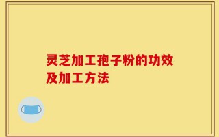 灵芝加工孢子粉的功效及加工方法