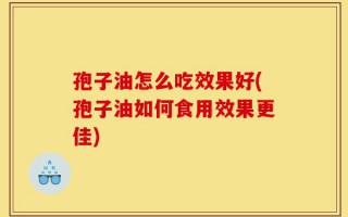 孢子油怎么吃效果好(孢子油如何食用效果更佳)