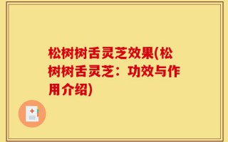 松树树舌灵芝效果(松树树舌灵芝：功效与作用介绍)