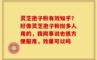 灵芝孢子粉有效知乎？好像灵芝孢子粉挺多人用的，我同事说也很方便服用，效果可以吗