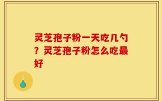 灵芝孢子粉一天吃几勺？灵芝孢子粉怎么吃最好