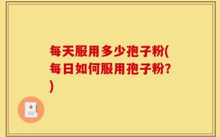 每天服用多少孢子粉(每日如何服用孢子粉？)