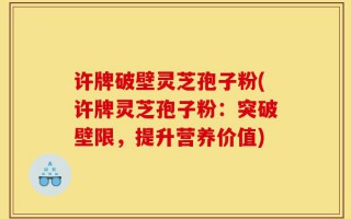许牌破壁灵芝孢子粉(许牌灵芝孢子粉：突破壁限，提升营养价值)