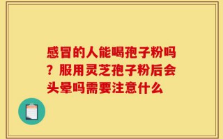 感冒的人能喝孢子粉吗？服用灵芝孢子粉后会头晕吗需要注意什么