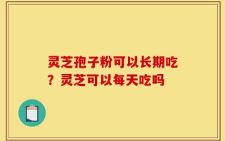 灵芝孢子粉可以长期吃？灵芝可以每天吃吗