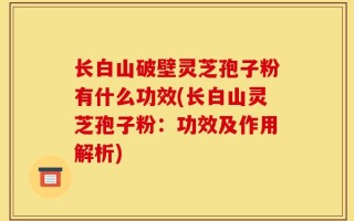 长白山破壁灵芝孢子粉有什么功效(长白山灵芝孢子粉：功效及作用解析)