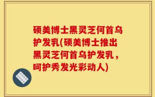 硕美博士黑灵芝何首乌护发乳(硕美博士推出黑灵芝何首乌护发乳，呵护秀发光彩动人)