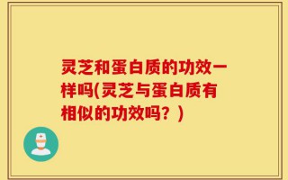 灵芝和蛋白质的功效一样吗(灵芝与蛋白质有相似的功效吗？)