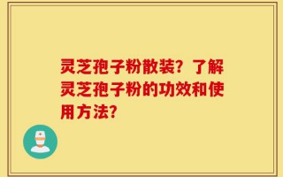 灵芝孢子粉散装？了解灵芝孢子粉的功效和使用方法？
