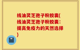线油灵芝孢子粉胶囊(线油灵芝孢子粉胶囊：提高免疫力的天然选择)