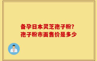 备孕日本灵芝孢子粉？孢子粉市面售价是多少