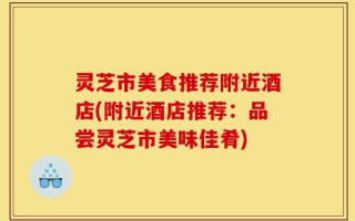 灵芝市美食推荐附近酒店(附近酒店推荐：品尝灵芝市美味佳肴)