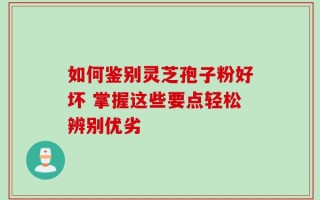 如何鉴别灵芝孢子粉好坏 掌握这些要点轻松辨别优劣