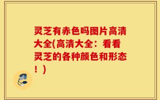 灵芝有赤色吗图片高清大全(高清大全：看看灵芝的各种颜色和形态！)