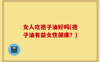女人吃孢子油好吗(孢子油有益女性健康？)
