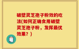 破壁灵芝孢子粉效的吃法(如何正确食用破壁灵芝孢子粉，发挥最优效果？)