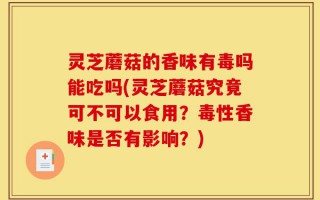 灵芝蘑菇的香味有毒吗能吃吗(灵芝蘑菇究竟可不可以食用？毒性香味是否有影响？)