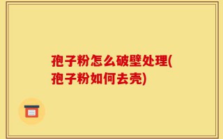 孢子粉怎么破壁处理(孢子粉如何去壳)