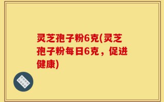 灵芝孢子粉6克(灵芝孢子粉每日6克，促进健康)