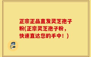 正宗正品直发灵芝孢子粉(正宗灵芝孢子粉，快速直达您的手中！)