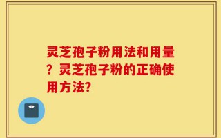 灵芝孢子粉用法和用量？灵芝孢子粉的正确使用方法？