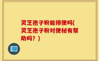 灵芝孢子粉能排便吗(灵芝孢子粉对便秘有帮助吗？)