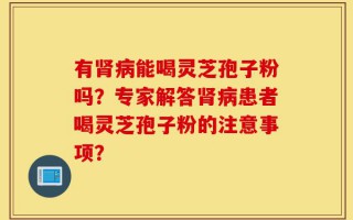 有肾病能喝灵芝孢子粉吗？专家解答肾病患者喝灵芝孢子粉的注意事项？
