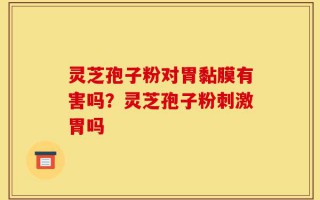 灵芝孢子粉对胃黏膜有害吗？灵芝孢子粉刺激胃吗