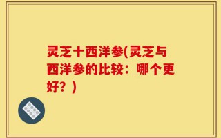 灵芝十西洋参(灵芝与西洋参的比较：哪个更好？)