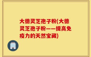 大德灵芝孢子粉(大德灵芝孢子粉——提高免疫力的天然宝藏)