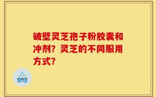 破壁灵芝孢子粉胶囊和冲剂？灵芝的不同服用方式？