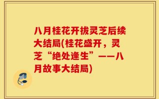 八月桂花开拔灵芝后续大结局(桂花盛开，灵芝“绝处逢生”——八月故事大结局)