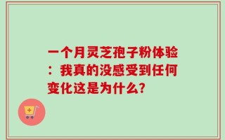 一个月灵芝孢子粉体验：我真的没感受到任何变化这是为什么？