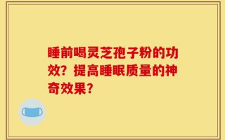 睡前喝灵芝孢子粉的功效？提高睡眠质量的神奇效果？