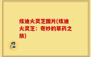 炫迪火灵芝图片(炫迪火灵芝：奇妙的草药之旅)