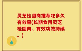 灵芝桂圆肉推荐吃多久有效果(长期食用灵芝桂圆肉，有效功效持续。)