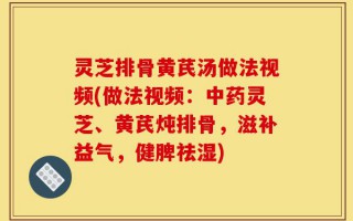 灵芝排骨黄芪汤做法视频(做法视频：中药灵芝、黄芪炖排骨，滋补益气，健脾祛湿)