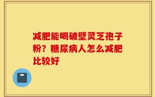 减肥能喝破壁灵芝孢子粉？糖尿病人怎么减肥比较好