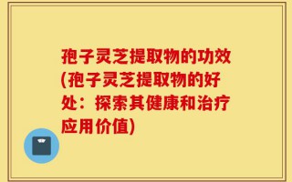 孢子灵芝提取物的功效(孢子灵芝提取物的好处：探索其健康和治疗应用价值)