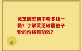 灵芝破壁孢子粉多钱一袋？了解灵芝破壁孢子粉的价格和功效？