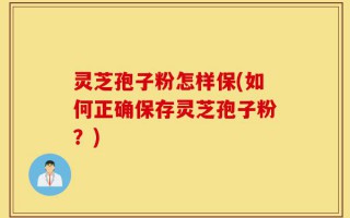 灵芝孢子粉怎样保(如何正确保存灵芝孢子粉？)