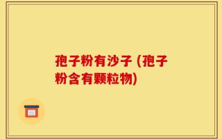 孢子粉有沙子 (孢子粉含有颗粒物)