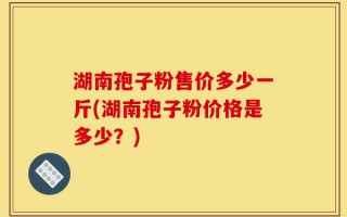 湖南孢子粉售价多少一斤(湖南孢子粉价格是多少？)