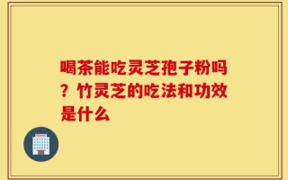 喝茶能吃灵芝孢子粉吗？竹灵芝的吃法和功效是什么