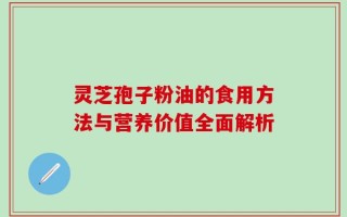 灵芝孢子粉油的食用方法与营养价值全面解析