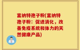 富纳特孢子粉(富纳特孢子粉：促进消化，改善免疫系统和体力的天然健康产品)